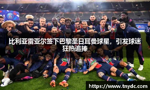 比利亚雷亚尔签下巴黎圣日耳曼球星，引发球迷狂热追捧