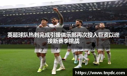 英超球队热刺完成引援俱乐部再次投入巨资以迎接新赛季挑战