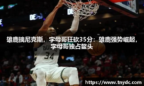 雄鹿擒尼克斯，字母哥狂砍35分：雄鹿强势崛起，字母哥独占鳌头