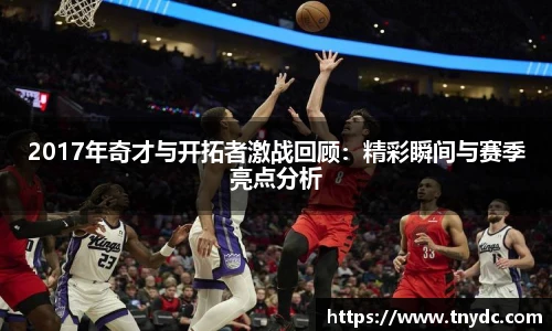 2017年奇才与开拓者激战回顾：精彩瞬间与赛季亮点分析
